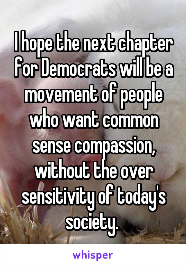 I hope the next chapter for Democrats will be a movement of people who want common sense compassion, without the over sensitivity of today's society. 