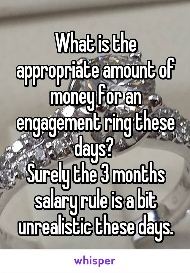 What is the appropriate amount of money for an engagement ring these days? 
Surely the 3 months salary rule is a bit unrealistic these days.