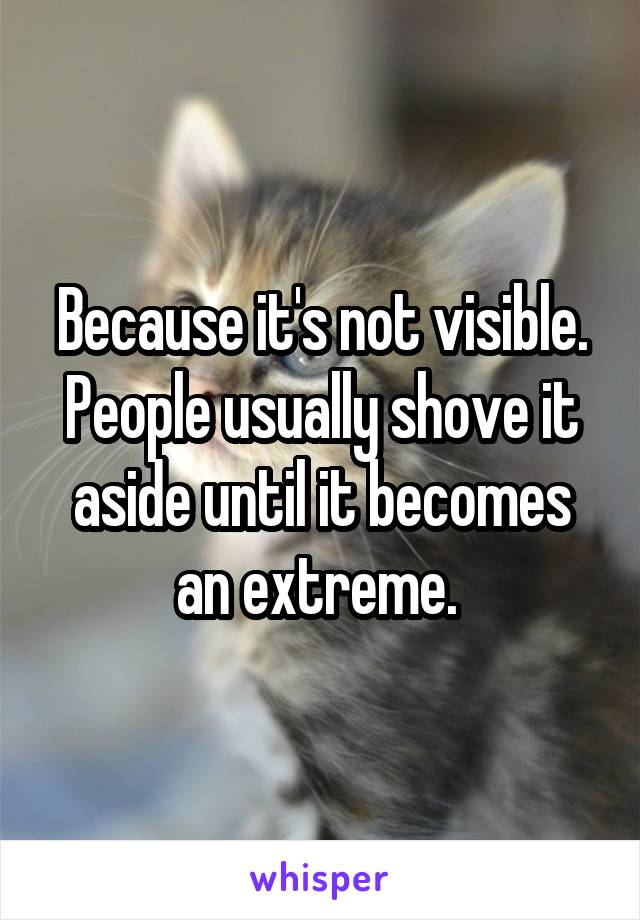Because it's not visible. People usually shove it aside until it becomes an extreme. 