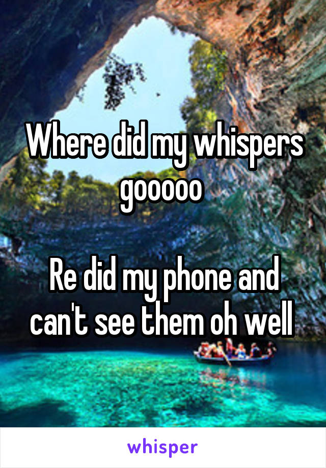 Where did my whispers gooooo 

Re did my phone and can't see them oh well 