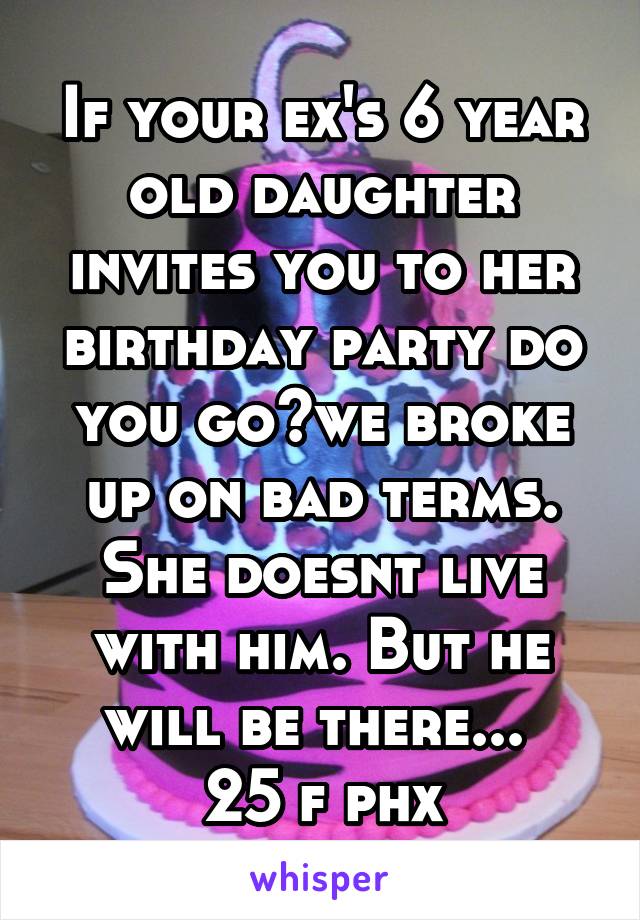 If your ex's 6 year old daughter invites you to her birthday party do you go?we broke up on bad terms. She doesnt live with him. But he will be there... 
25 f phx