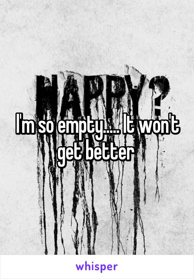 I'm so empty..... It won't get better 