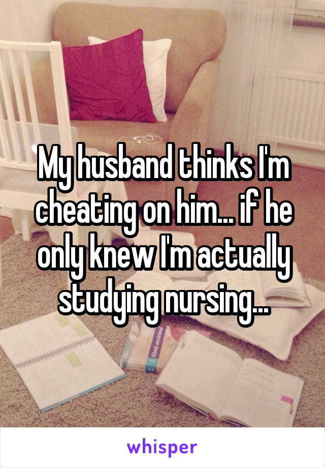My husband thinks I'm cheating on him... if he only knew I'm actually studying nursing...