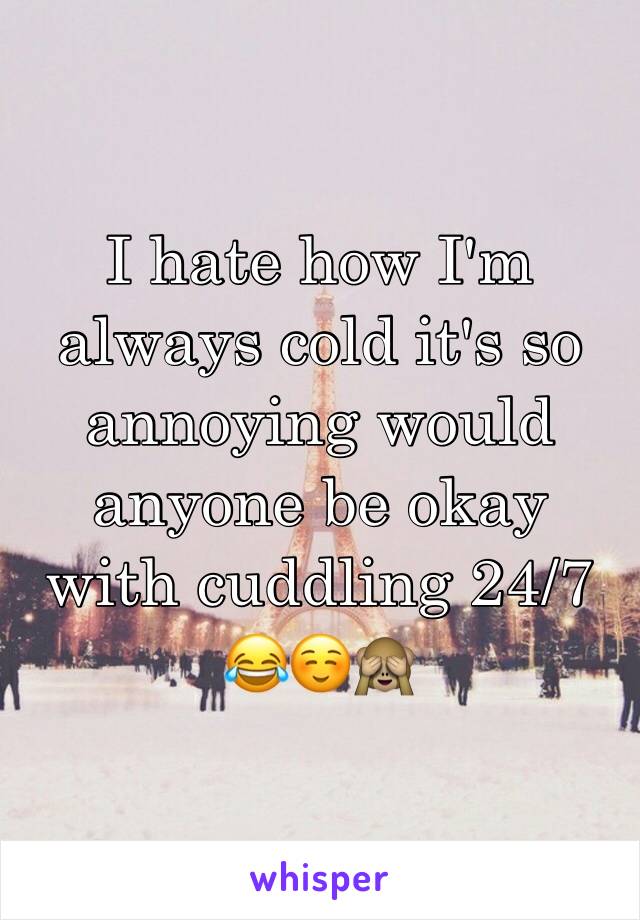 I hate how I'm always cold it's so annoying would anyone be okay with cuddling 24/7 😂☺️🙈