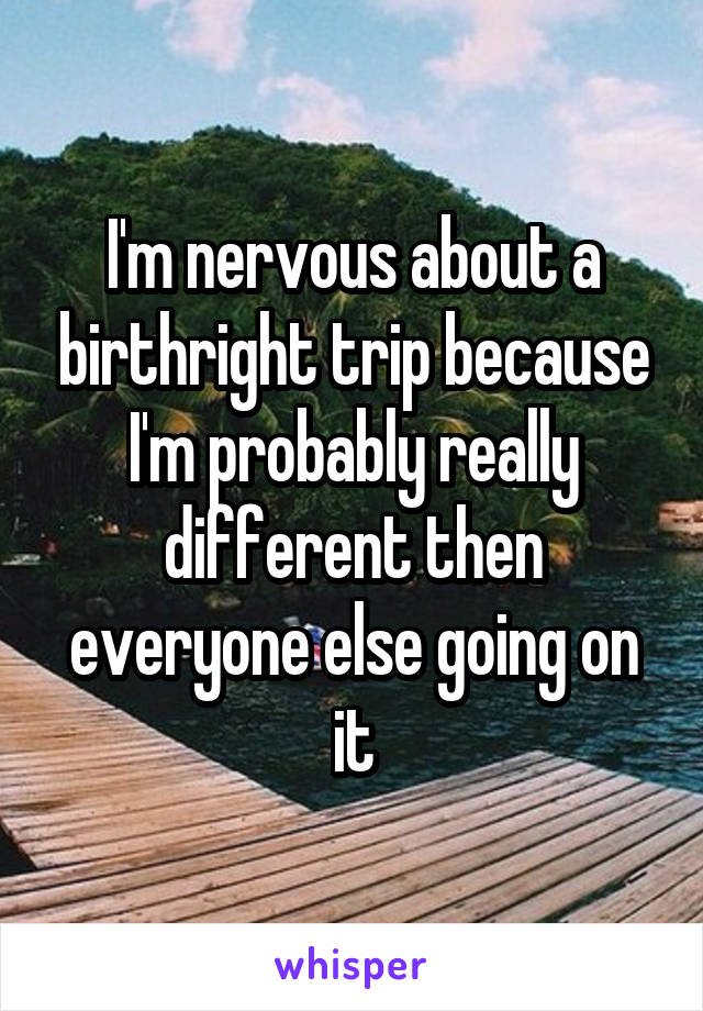 I'm nervous about a birthright trip because I'm probably really different then everyone else going on it