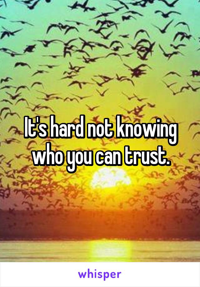 It's hard not knowing who you can trust.