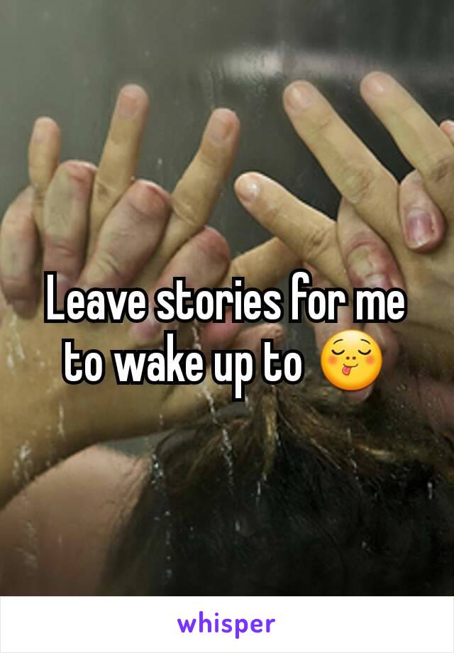 Leave stories for me to wake up to 😋