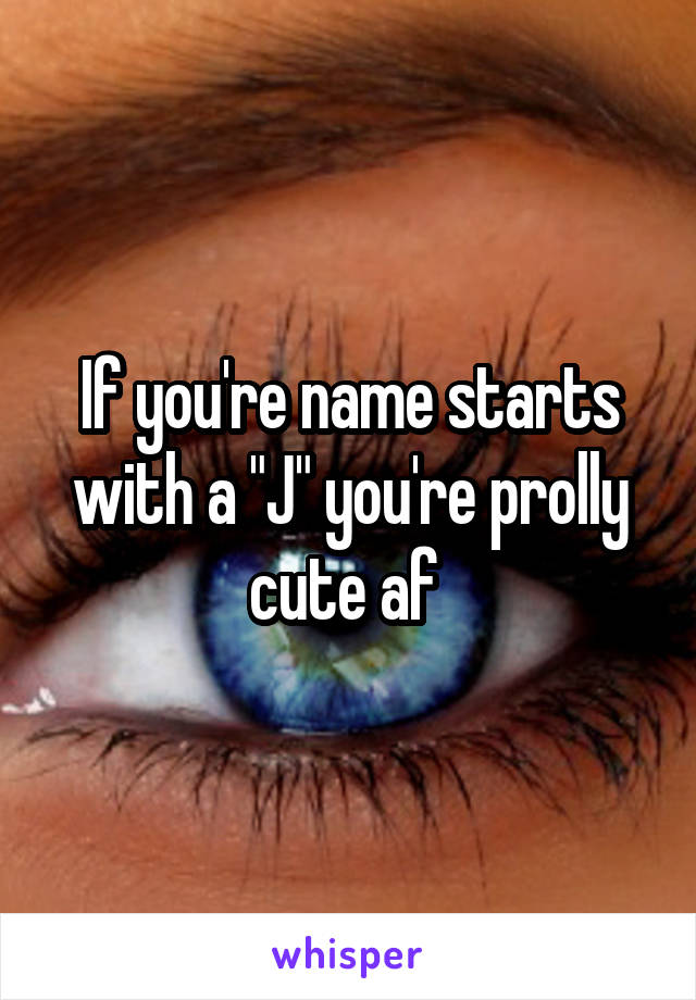 If you're name starts with a "J" you're prolly cute af 