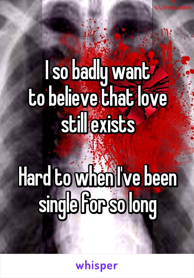 I so badly want
to believe that love
still exists

Hard to when I've been single for so long