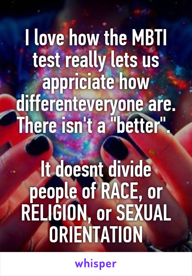 I love how the MBTI test really lets us appriciate how differenteveryone are. There isn't a "better". 

It doesnt divide people of RACE, or RELIGION, or SEXUAL ORIENTATION