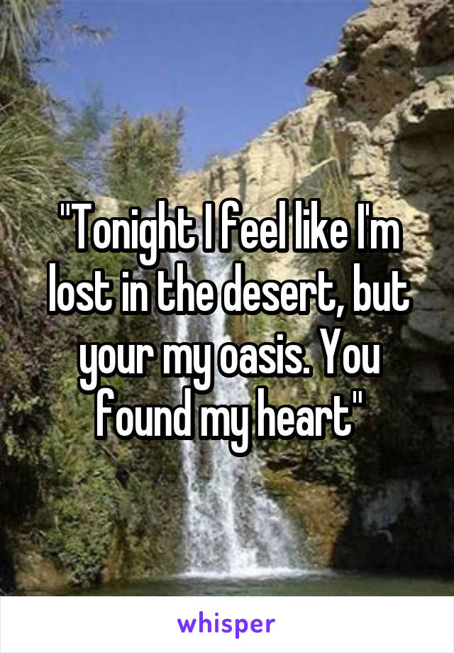 "Tonight I feel like I'm lost in the desert, but your my oasis. You found my heart"