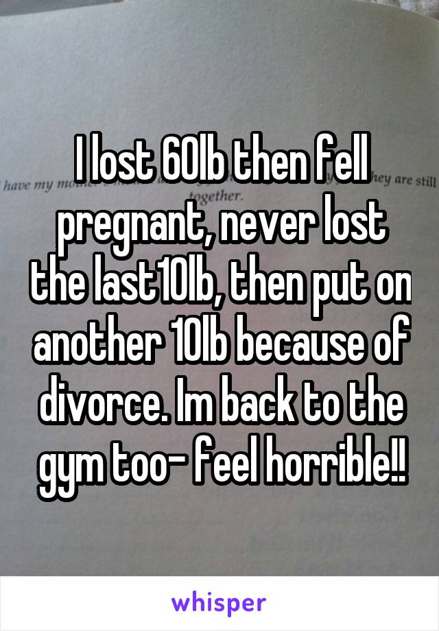 I lost 60lb then fell pregnant, never lost the last10lb, then put on another 10lb because of divorce. Im back to the gym too- feel horrible!!