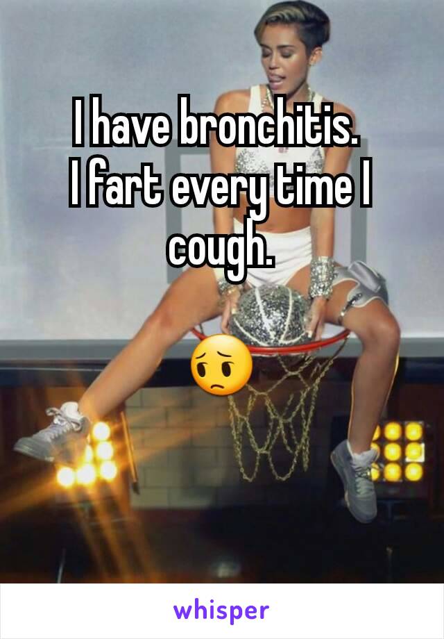 I have bronchitis. 
I fart every time I cough.

😔