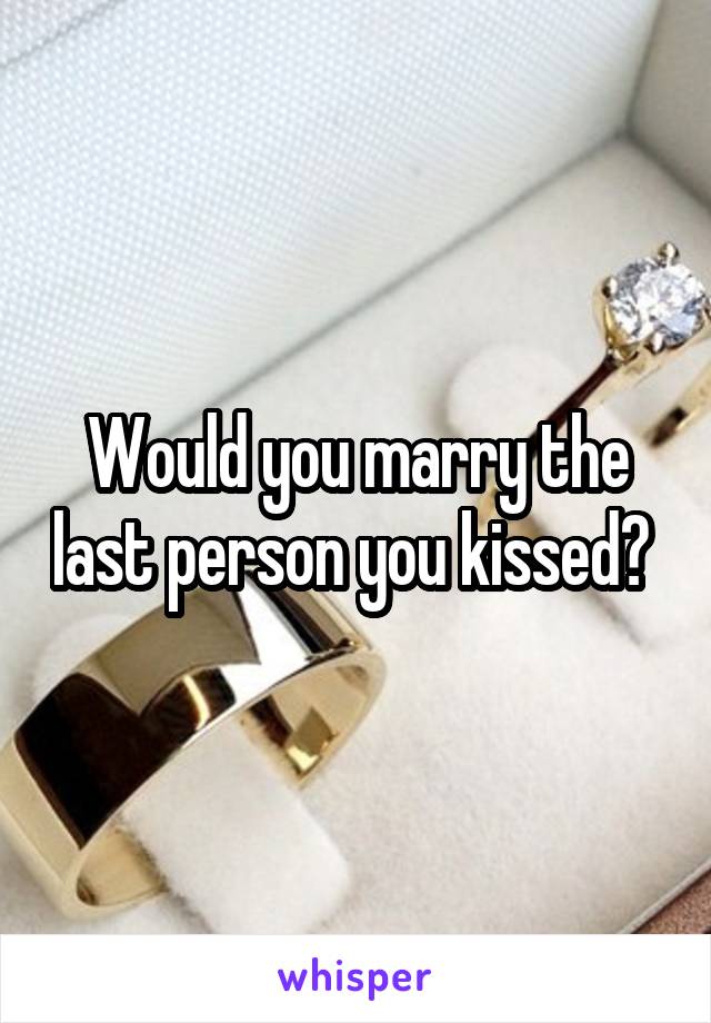 Would you marry the last person you kissed? 