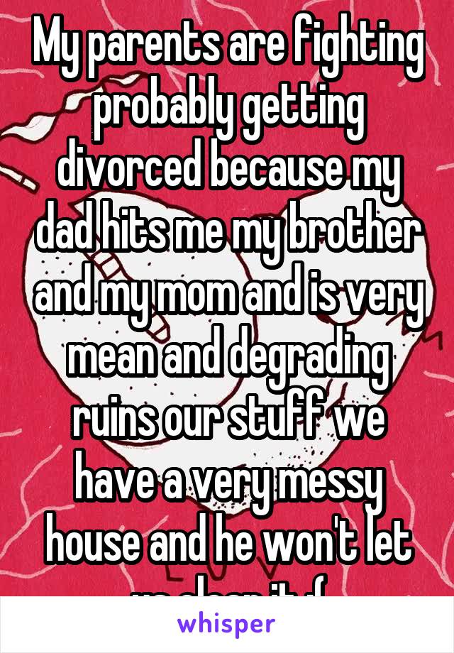 My parents are fighting probably getting divorced because my dad hits me my brother and my mom and is very mean and degrading ruins our stuff we have a very messy house and he won't let us clean it :(