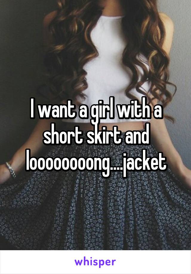 I want a girl with a short skirt and loooooooong....jacket