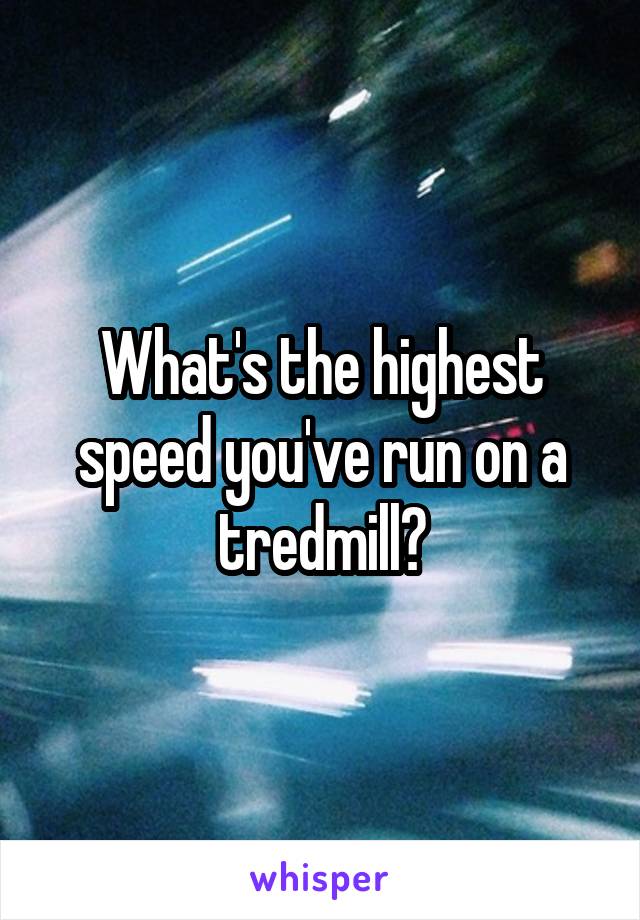 What's the highest speed you've run on a tredmill?