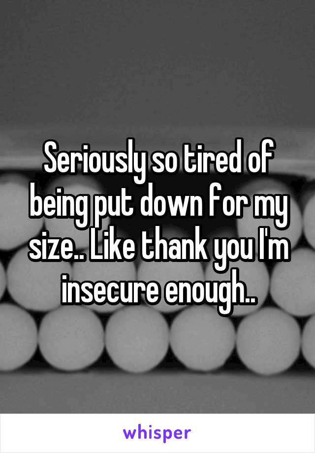 Seriously so tired of being put down for my size.. Like thank you I'm insecure enough..