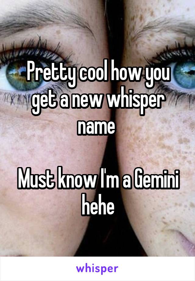 Pretty cool how you get a new whisper name 

Must know I'm a Gemini hehe