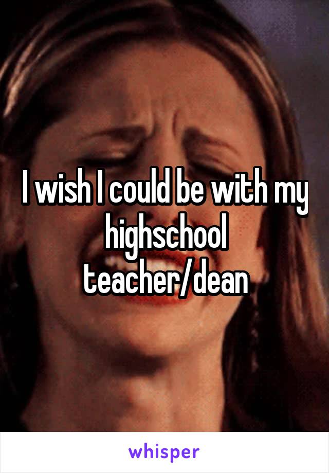 I wish I could be with my highschool teacher/dean