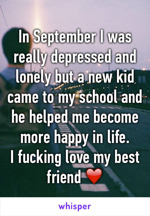 In September I was really depressed and lonely but a new kid came to my school and he helped me become more happy in life.
I fucking love my best friend ❤️