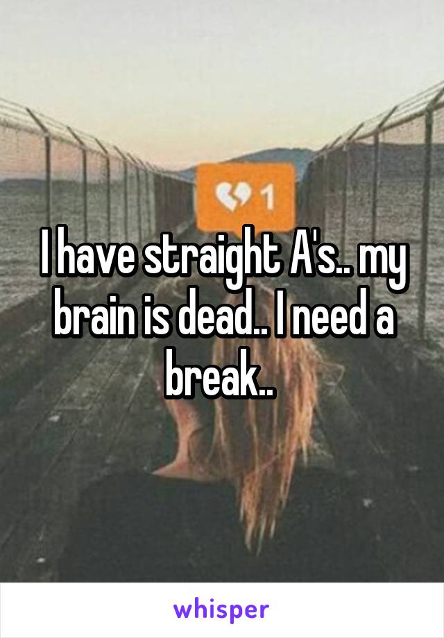 I have straight A's.. my brain is dead.. I need a break.. 