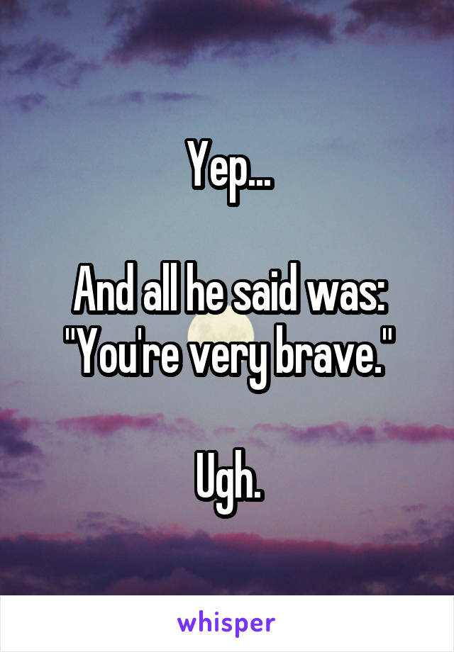 Yep...

And all he said was: "You're very brave."

Ugh.
