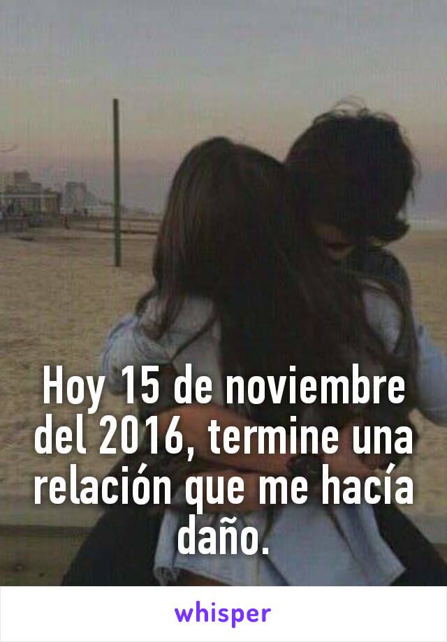 Hoy 15 de noviembre del 2016, termine una relación que me hacía daño.