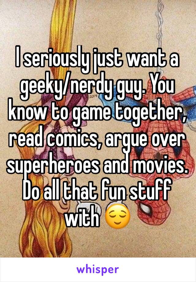 I seriously just want a geeky/nerdy guy. You know to game together, read comics, argue over superheroes and movies. Do all that fun stuff with 😌