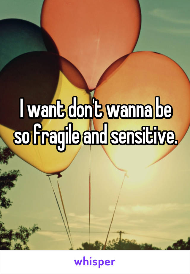 I want don't wanna be so fragile and sensitive. 