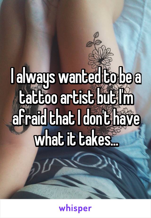 I always wanted to be a tattoo artist but I'm afraid that I don't have what it takes...