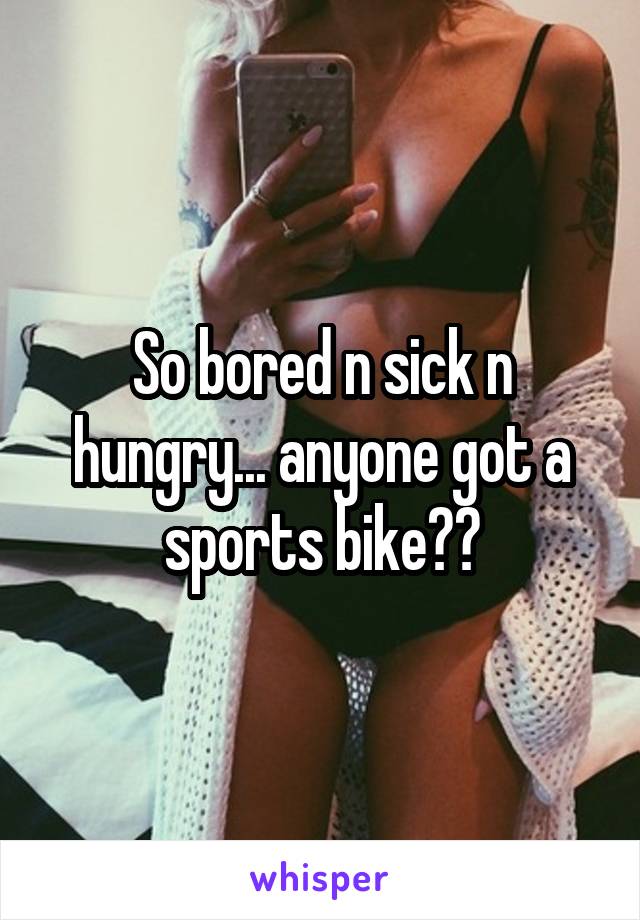 So bored n sick n hungry... anyone got a sports bike??