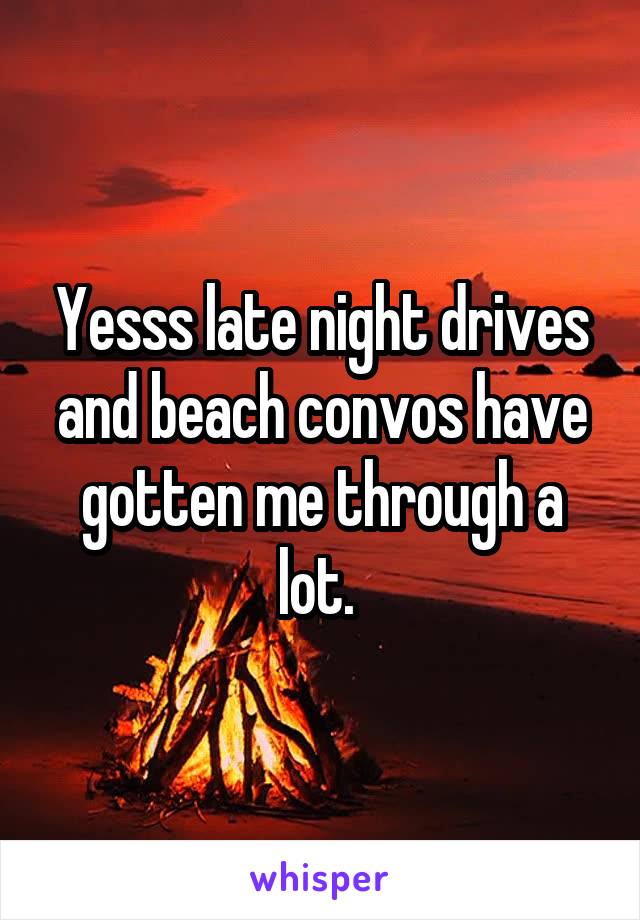 Yesss late night drives and beach convos have gotten me through a lot. 