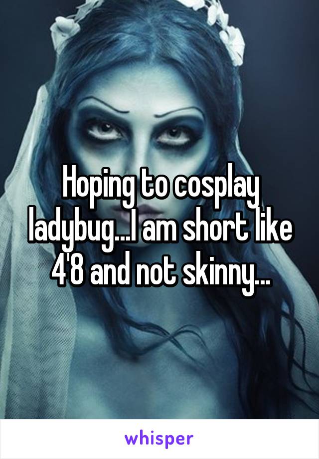 Hoping to cosplay ladybug...I am short like 4'8 and not skinny...