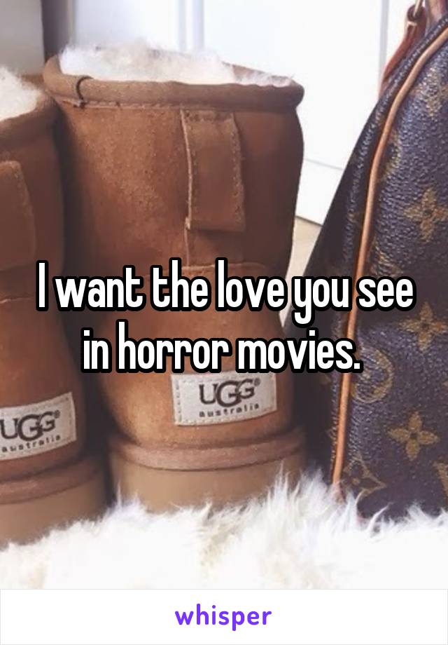 I want the love you see in horror movies. 