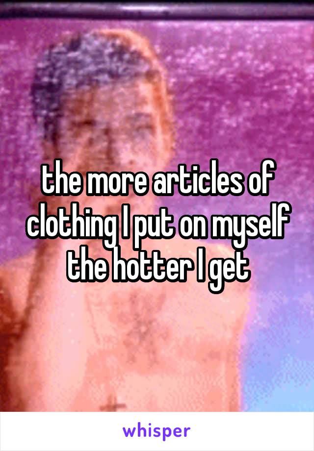 the more articles of clothing I put on myself the hotter I get