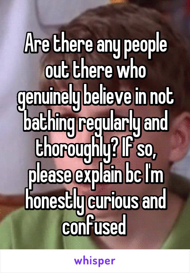 Are there any people out there who genuinely believe in not bathing regularly and thoroughly? If so, please explain bc I'm honestly curious and confused 