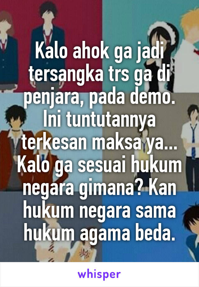 Kalo ahok ga jadi tersangka trs ga di penjara, pada demo. Ini tuntutannya terkesan maksa ya... Kalo ga sesuai hukum negara gimana? Kan hukum negara sama hukum agama beda.