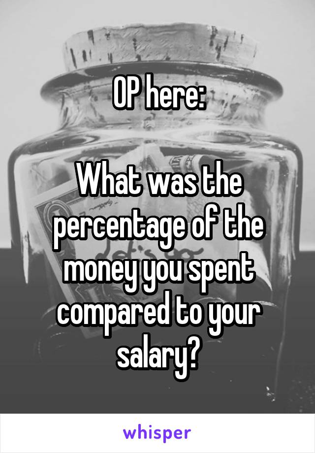 OP here:

What was the percentage of the money you spent compared to your salary?