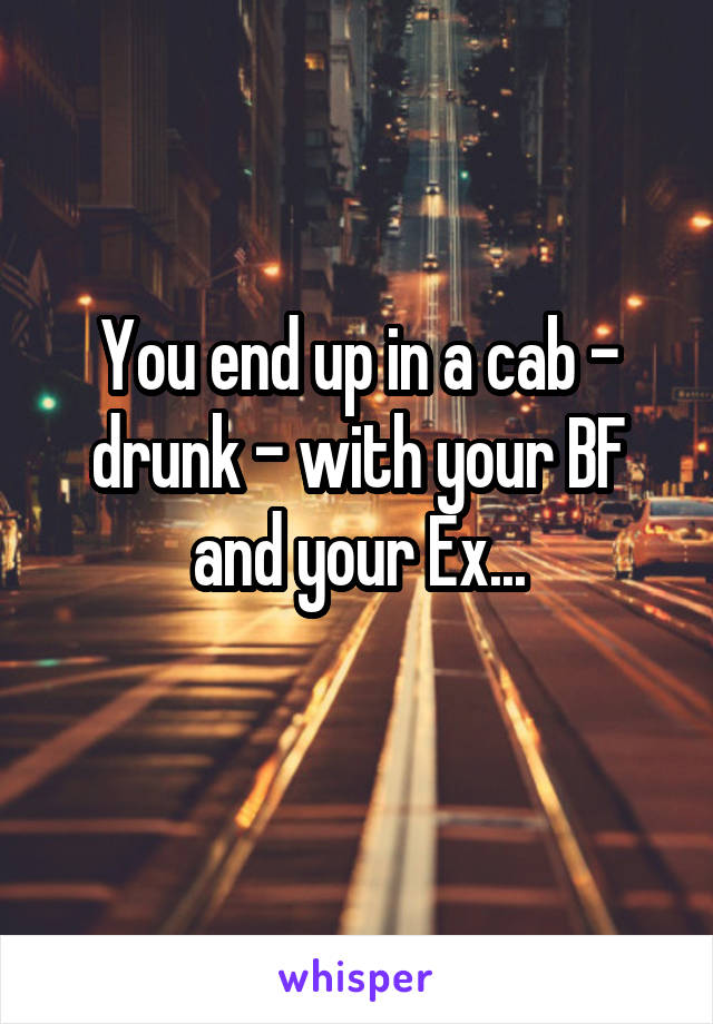 You end up in a cab - drunk - with your BF and your Ex...
