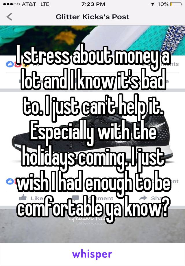 I stress about money a lot and I know it's bad to. I just can't help it. Especially with the holidays coming. I just wish I had enough to be comfortable ya know?