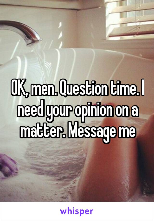 OK, men. Question time. I need your opinion on a matter. Message me