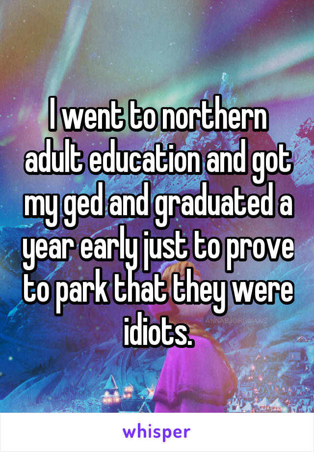 I went to northern adult education and got my ged and graduated a year early just to prove to park that they were idiots.