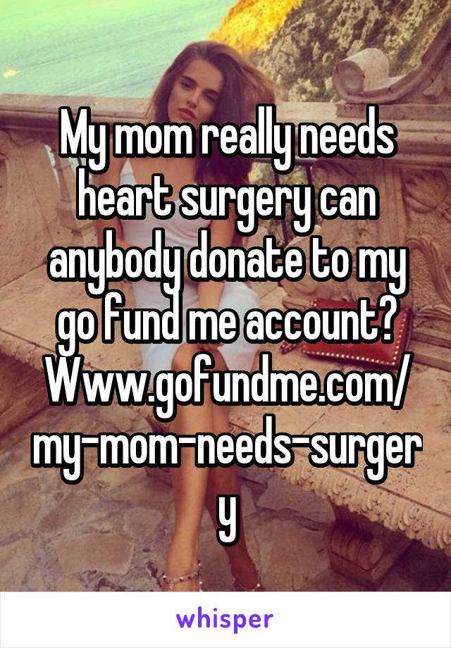 My mom really needs heart surgery can anybody donate to my go fund me account? Www.gofundme.com/my-mom-needs-surgery