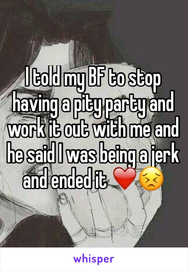 I told my BF to stop having a pity party and work it out with me and he said I was being a jerk and ended it ❤️😣