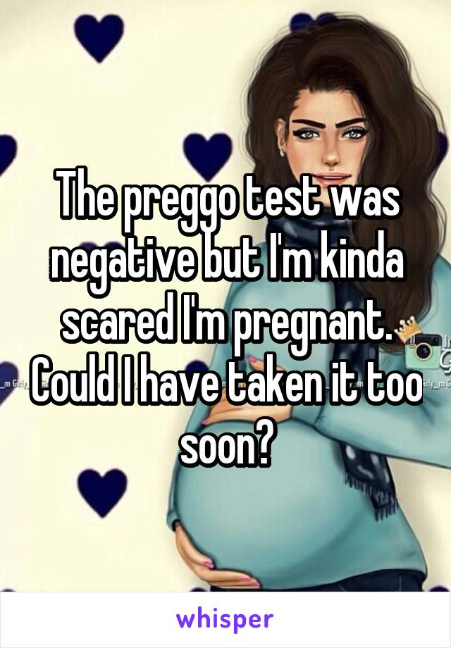 The preggo test was negative but I'm kinda scared I'm pregnant. Could I have taken it too soon?