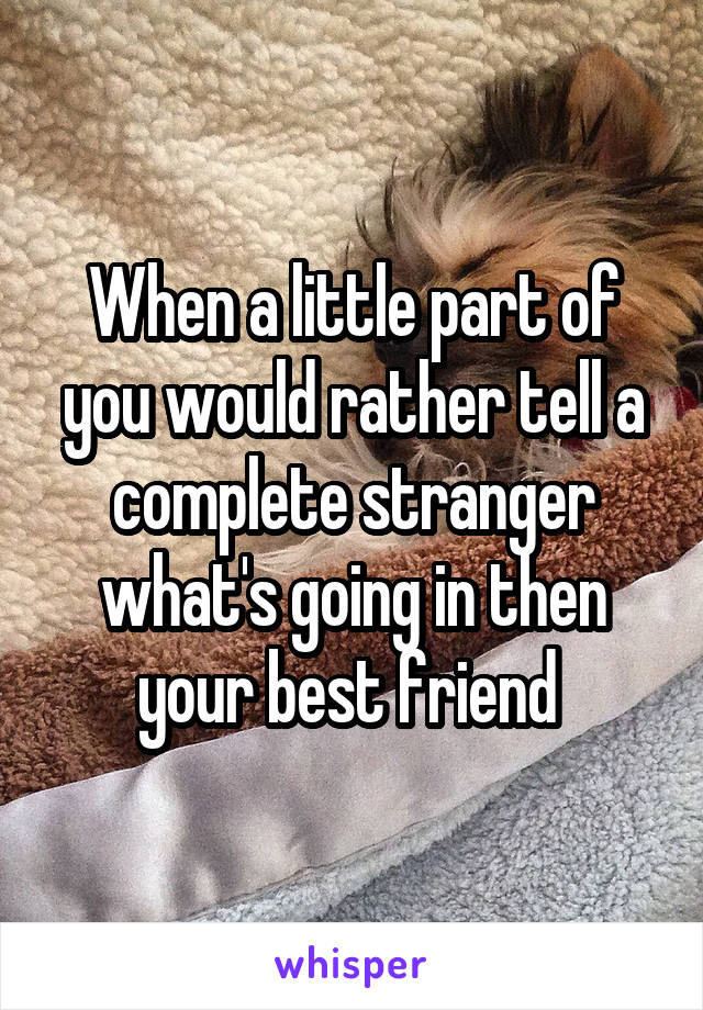 When a little part of you would rather tell a complete stranger what's going in then your best friend 