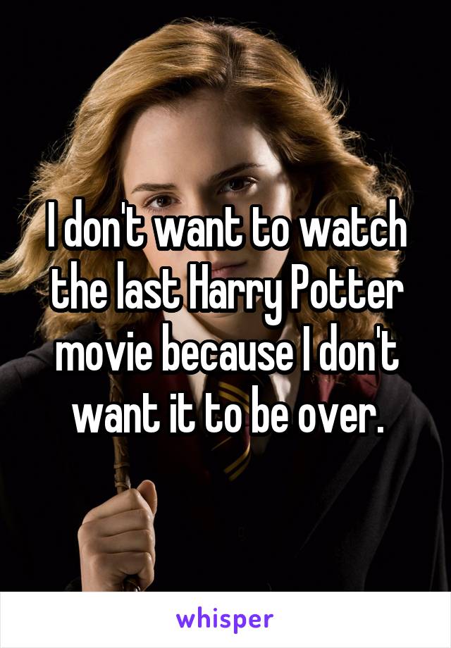 I don't want to watch the last Harry Potter movie because I don't want it to be over.