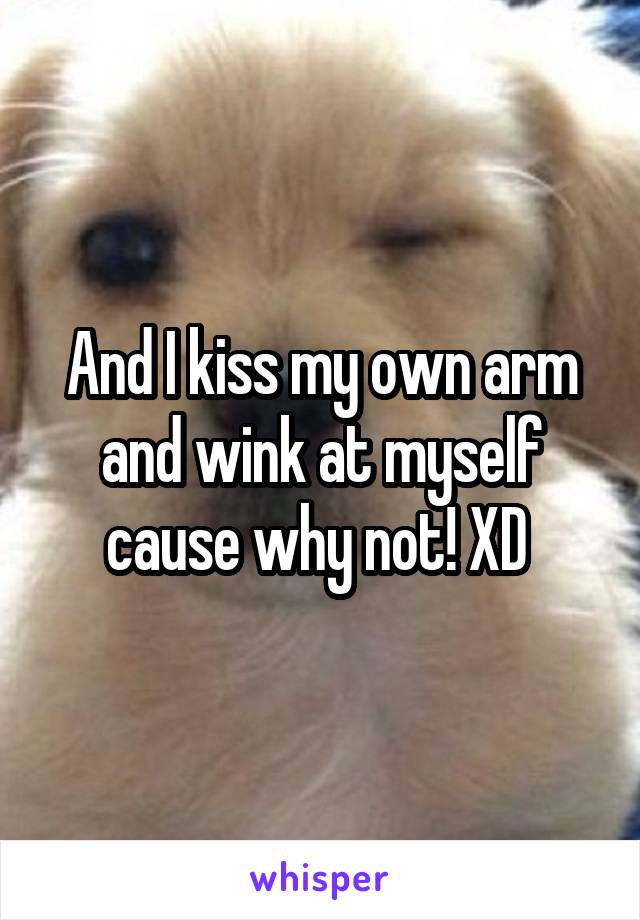 And I kiss my own arm and wink at myself cause why not! XD 