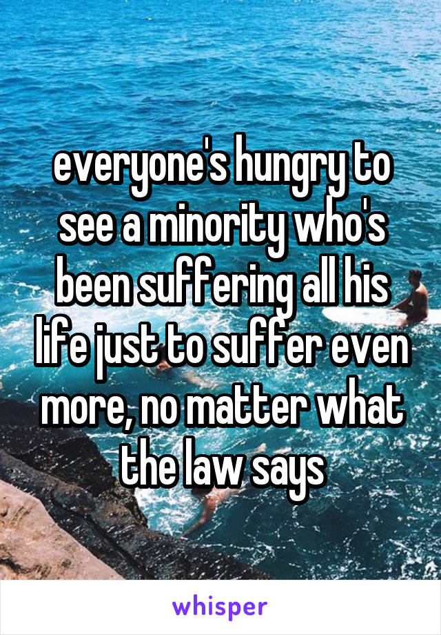 everyone's hungry to see a minority who's been suffering all his life just to suffer even more, no matter what the law says